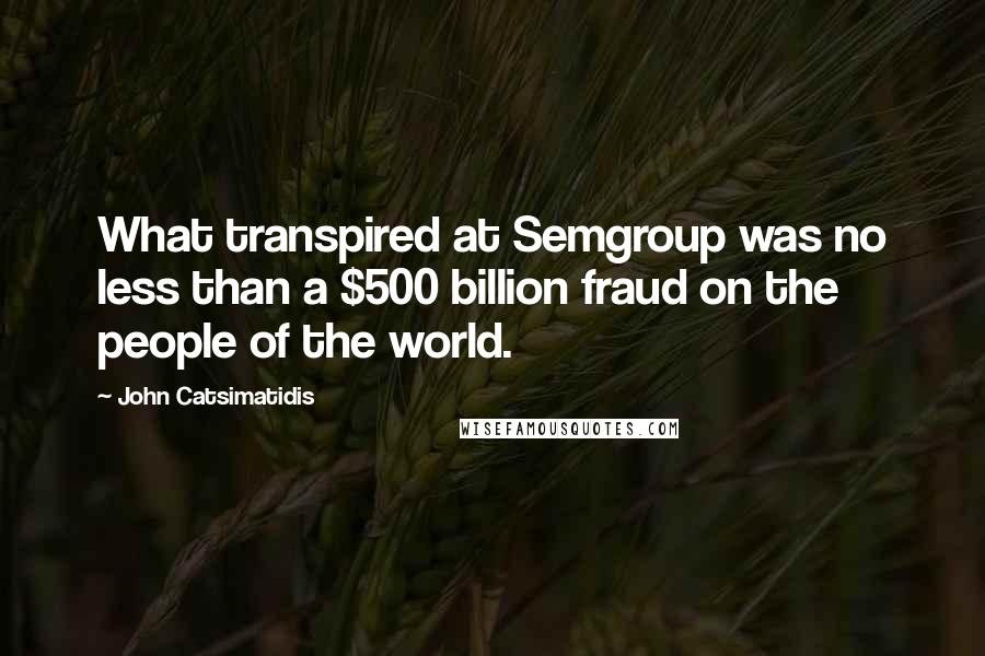 John Catsimatidis Quotes: What transpired at Semgroup was no less than a $500 billion fraud on the people of the world.