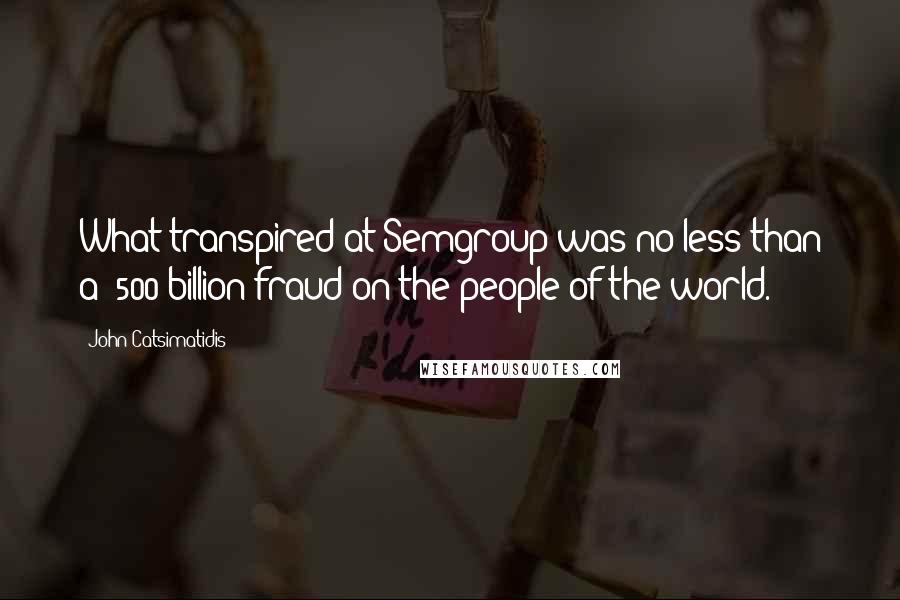 John Catsimatidis Quotes: What transpired at Semgroup was no less than a $500 billion fraud on the people of the world.