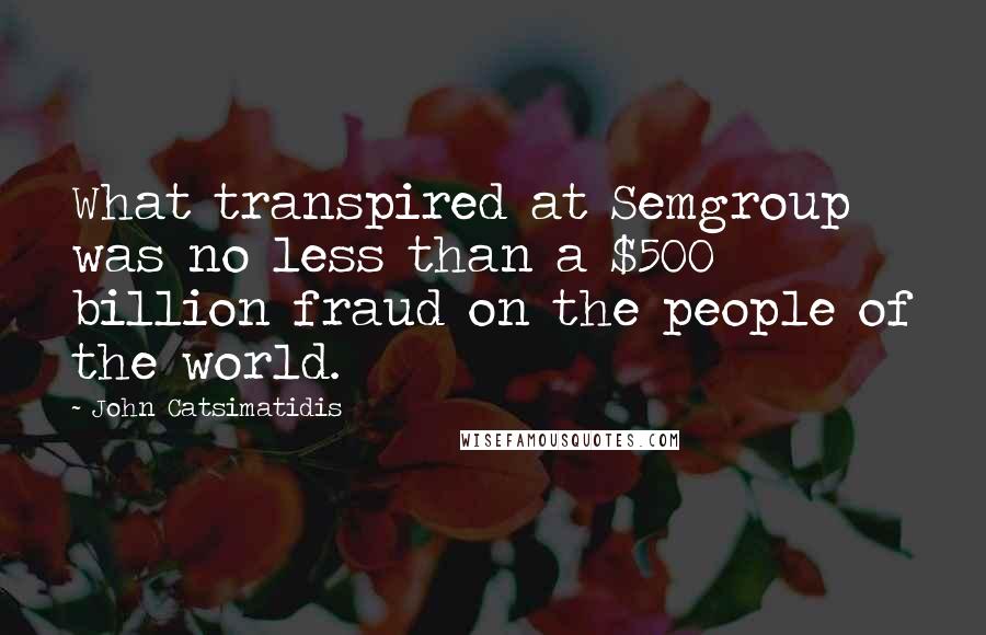 John Catsimatidis Quotes: What transpired at Semgroup was no less than a $500 billion fraud on the people of the world.