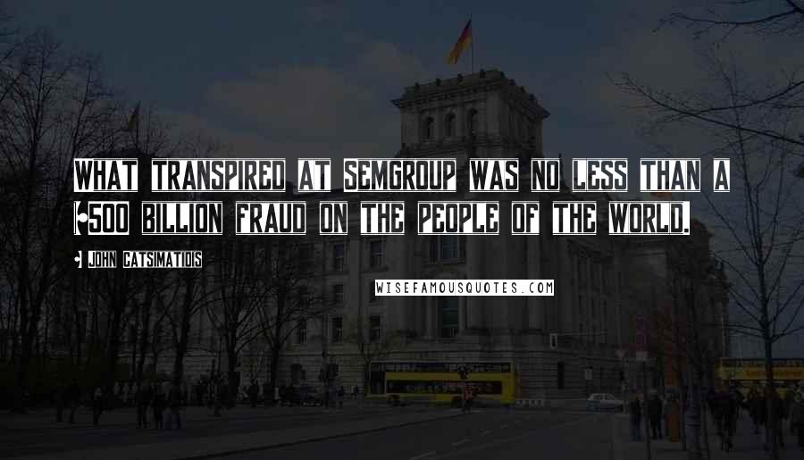 John Catsimatidis Quotes: What transpired at Semgroup was no less than a $500 billion fraud on the people of the world.