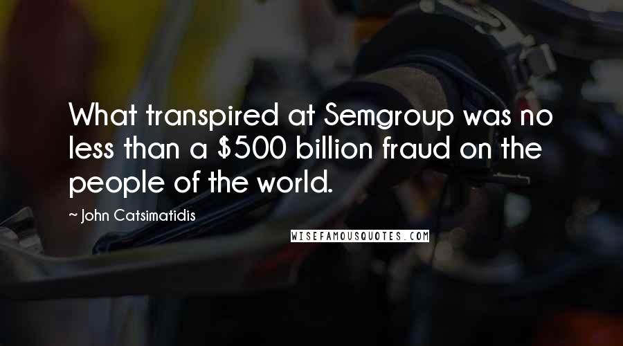 John Catsimatidis Quotes: What transpired at Semgroup was no less than a $500 billion fraud on the people of the world.