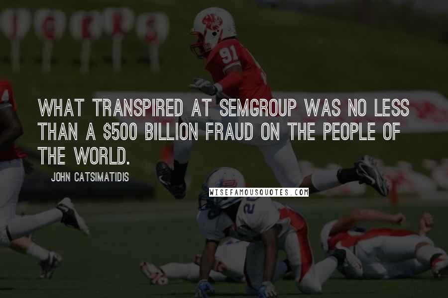 John Catsimatidis Quotes: What transpired at Semgroup was no less than a $500 billion fraud on the people of the world.