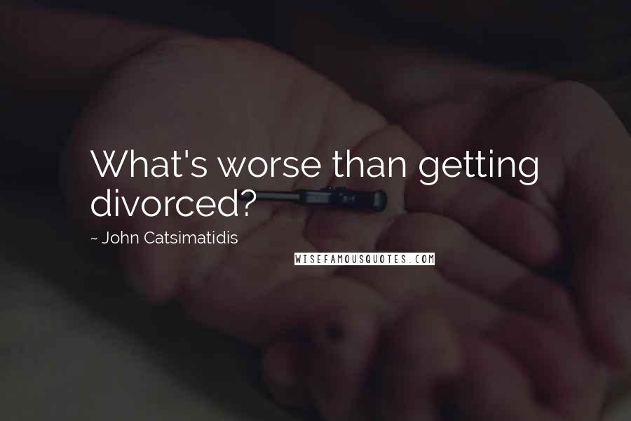 John Catsimatidis Quotes: What's worse than getting divorced?