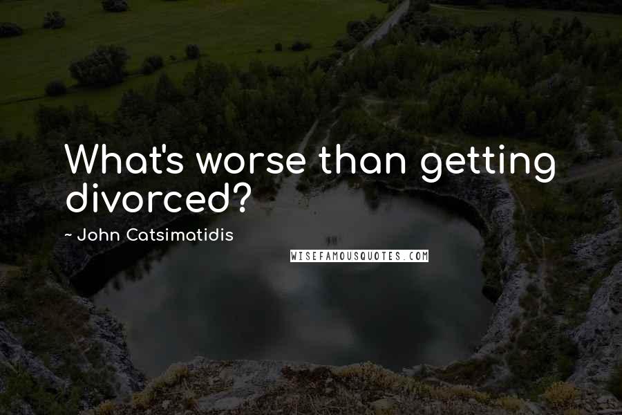 John Catsimatidis Quotes: What's worse than getting divorced?