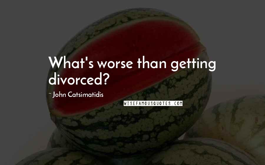 John Catsimatidis Quotes: What's worse than getting divorced?