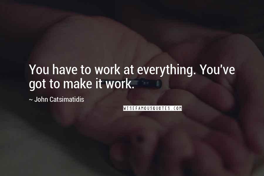 John Catsimatidis Quotes: You have to work at everything. You've got to make it work.