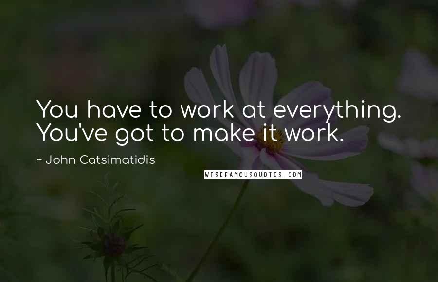 John Catsimatidis Quotes: You have to work at everything. You've got to make it work.