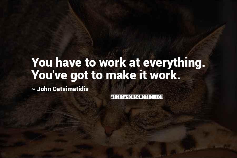 John Catsimatidis Quotes: You have to work at everything. You've got to make it work.