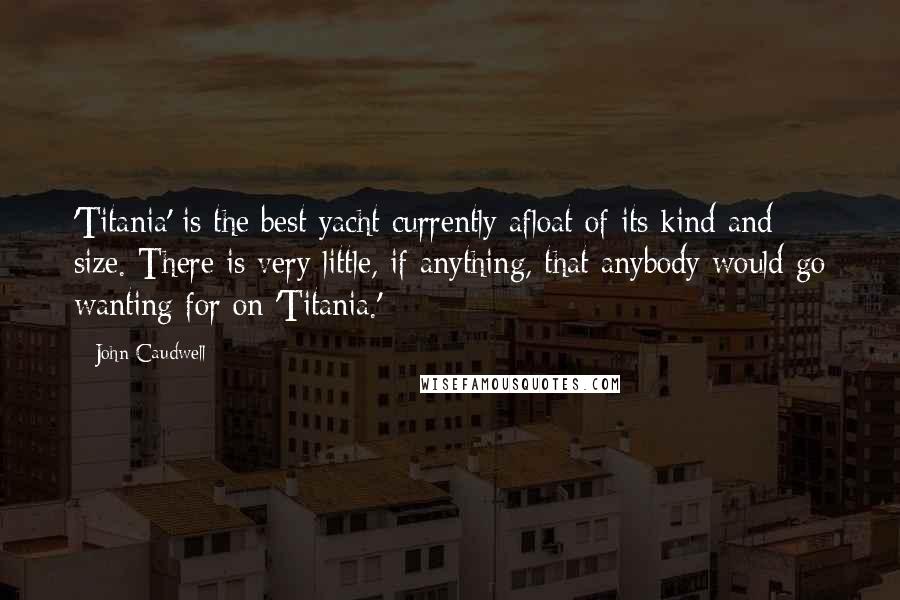 John Caudwell Quotes: 'Titania' is the best yacht currently afloat of its kind and size. There is very little, if anything, that anybody would go wanting for on 'Titania.'