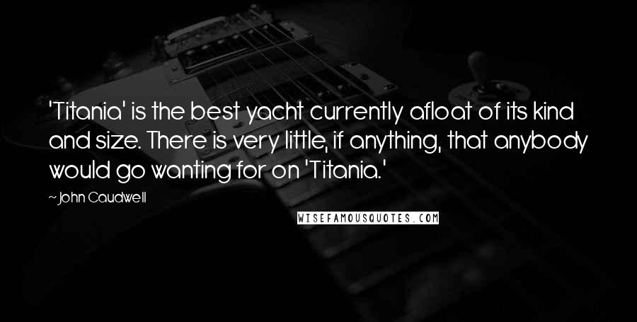 John Caudwell Quotes: 'Titania' is the best yacht currently afloat of its kind and size. There is very little, if anything, that anybody would go wanting for on 'Titania.'