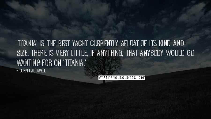 John Caudwell Quotes: 'Titania' is the best yacht currently afloat of its kind and size. There is very little, if anything, that anybody would go wanting for on 'Titania.'