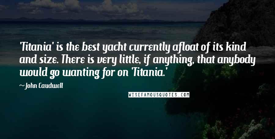 John Caudwell Quotes: 'Titania' is the best yacht currently afloat of its kind and size. There is very little, if anything, that anybody would go wanting for on 'Titania.'