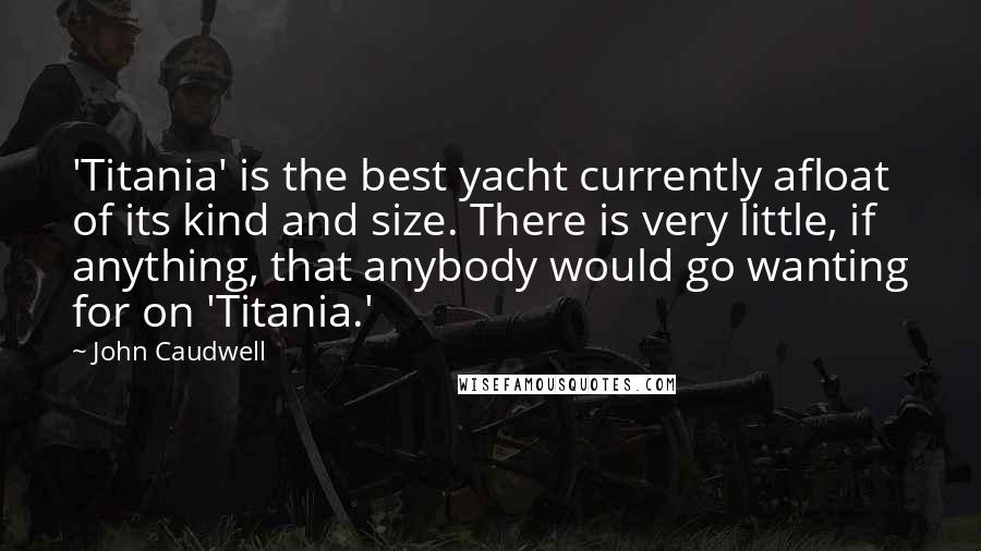 John Caudwell Quotes: 'Titania' is the best yacht currently afloat of its kind and size. There is very little, if anything, that anybody would go wanting for on 'Titania.'