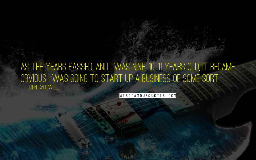 John Caudwell Quotes: As the years passed, and I was nine, 10, 11 years old, it became obvious I was going to start up a business of some sort.