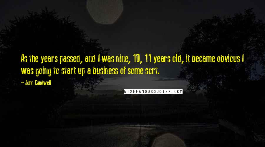 John Caudwell Quotes: As the years passed, and I was nine, 10, 11 years old, it became obvious I was going to start up a business of some sort.