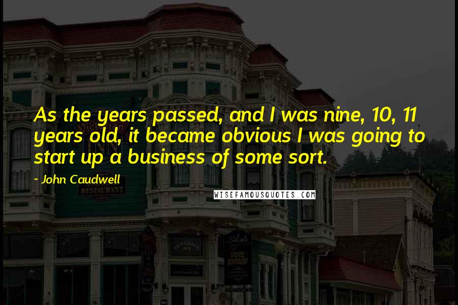 John Caudwell Quotes: As the years passed, and I was nine, 10, 11 years old, it became obvious I was going to start up a business of some sort.