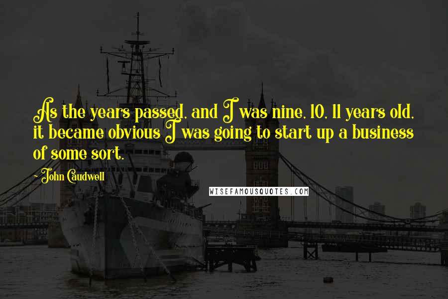 John Caudwell Quotes: As the years passed, and I was nine, 10, 11 years old, it became obvious I was going to start up a business of some sort.