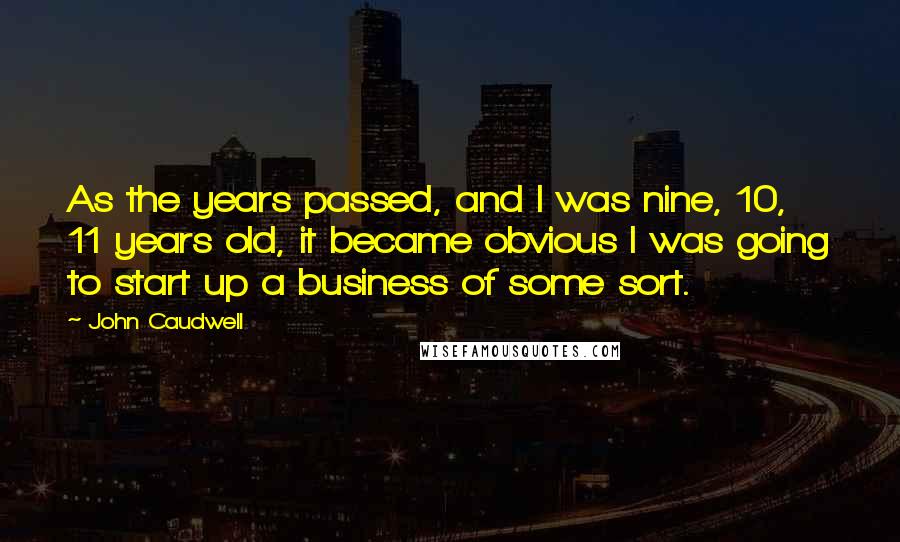 John Caudwell Quotes: As the years passed, and I was nine, 10, 11 years old, it became obvious I was going to start up a business of some sort.