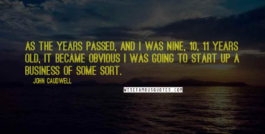 John Caudwell Quotes: As the years passed, and I was nine, 10, 11 years old, it became obvious I was going to start up a business of some sort.