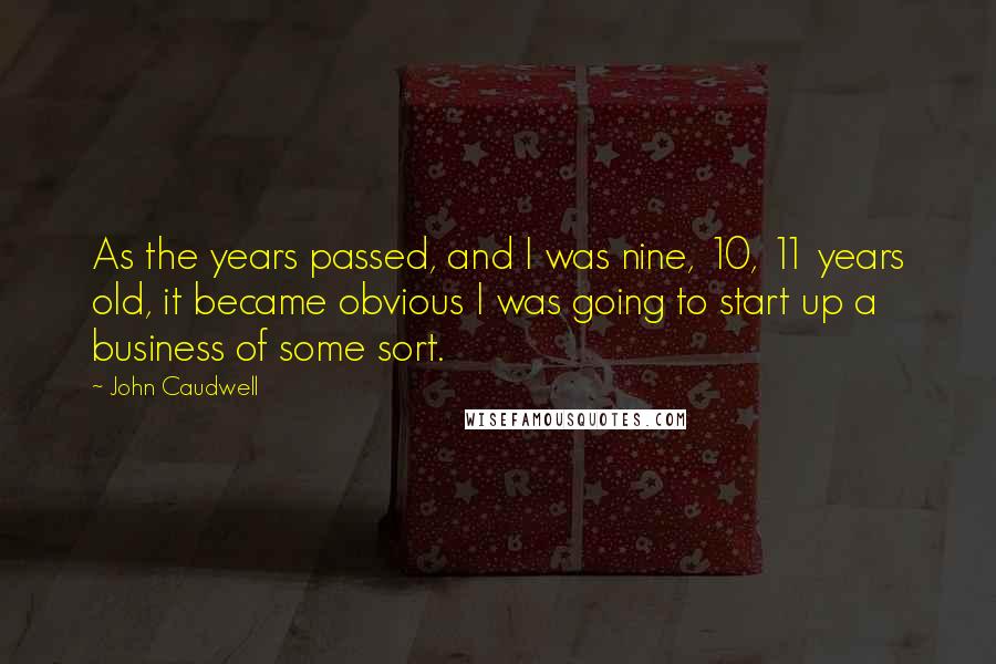 John Caudwell Quotes: As the years passed, and I was nine, 10, 11 years old, it became obvious I was going to start up a business of some sort.