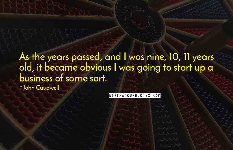 John Caudwell Quotes: As the years passed, and I was nine, 10, 11 years old, it became obvious I was going to start up a business of some sort.