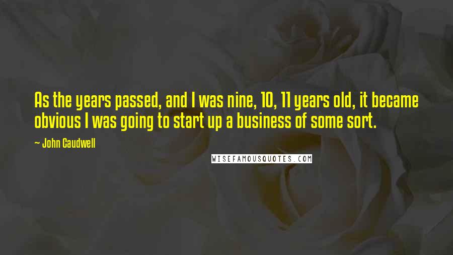 John Caudwell Quotes: As the years passed, and I was nine, 10, 11 years old, it became obvious I was going to start up a business of some sort.