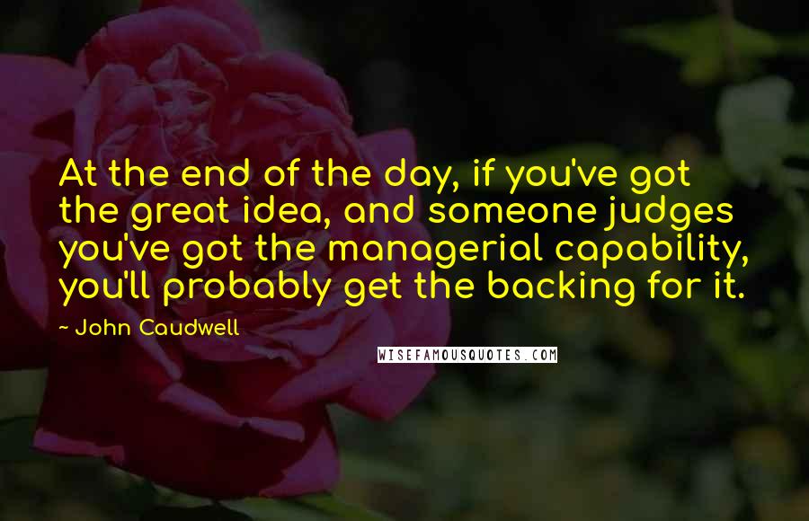 John Caudwell Quotes: At the end of the day, if you've got the great idea, and someone judges you've got the managerial capability, you'll probably get the backing for it.