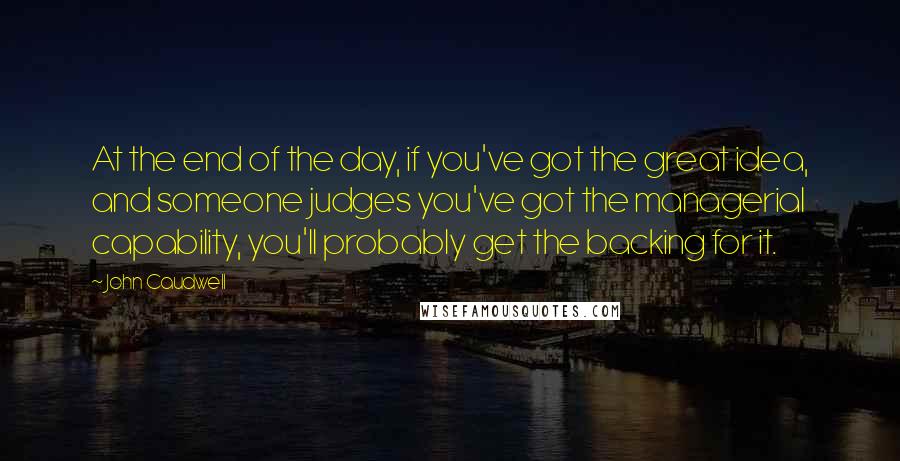 John Caudwell Quotes: At the end of the day, if you've got the great idea, and someone judges you've got the managerial capability, you'll probably get the backing for it.