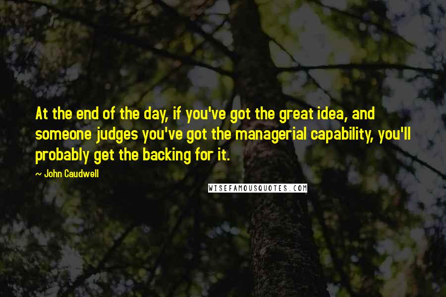 John Caudwell Quotes: At the end of the day, if you've got the great idea, and someone judges you've got the managerial capability, you'll probably get the backing for it.