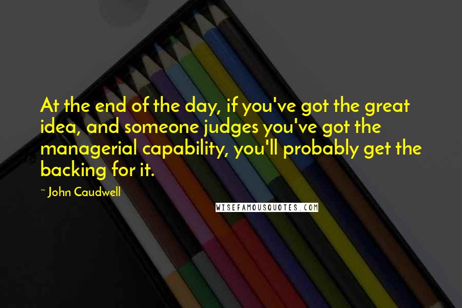 John Caudwell Quotes: At the end of the day, if you've got the great idea, and someone judges you've got the managerial capability, you'll probably get the backing for it.