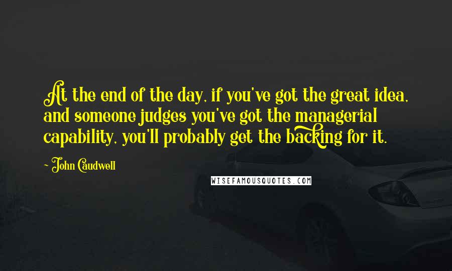 John Caudwell Quotes: At the end of the day, if you've got the great idea, and someone judges you've got the managerial capability, you'll probably get the backing for it.