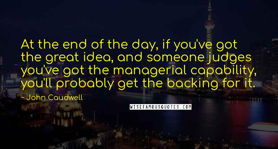 John Caudwell Quotes: At the end of the day, if you've got the great idea, and someone judges you've got the managerial capability, you'll probably get the backing for it.