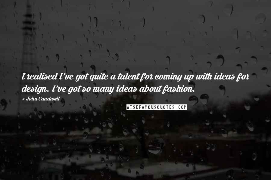 John Caudwell Quotes: I realised I've got quite a talent for coming up with ideas for design. I've got so many ideas about fashion.