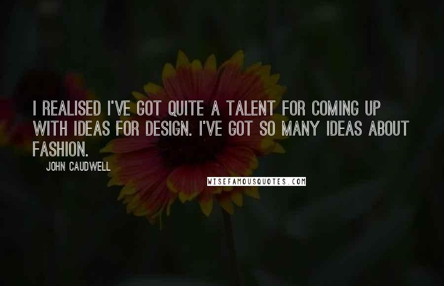 John Caudwell Quotes: I realised I've got quite a talent for coming up with ideas for design. I've got so many ideas about fashion.