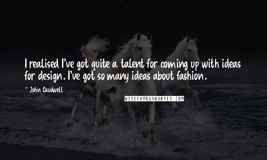 John Caudwell Quotes: I realised I've got quite a talent for coming up with ideas for design. I've got so many ideas about fashion.