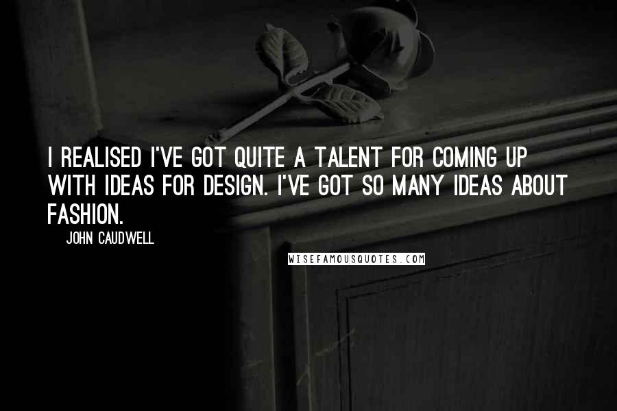 John Caudwell Quotes: I realised I've got quite a talent for coming up with ideas for design. I've got so many ideas about fashion.