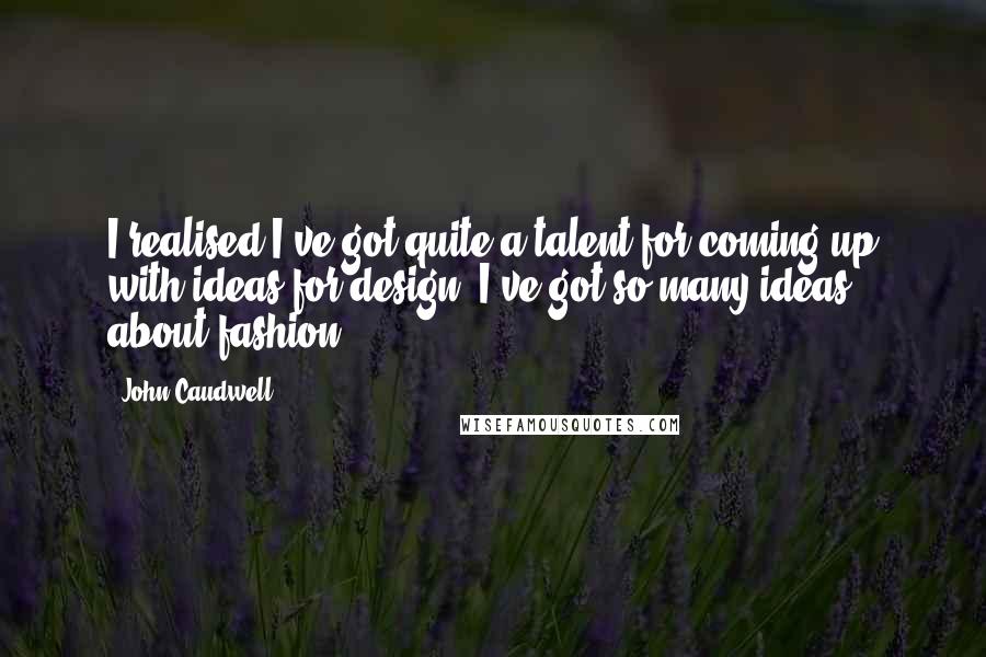 John Caudwell Quotes: I realised I've got quite a talent for coming up with ideas for design. I've got so many ideas about fashion.