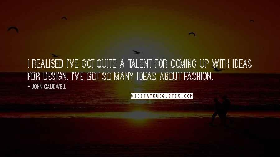 John Caudwell Quotes: I realised I've got quite a talent for coming up with ideas for design. I've got so many ideas about fashion.