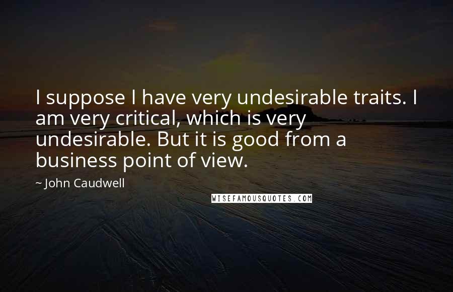 John Caudwell Quotes: I suppose I have very undesirable traits. I am very critical, which is very undesirable. But it is good from a business point of view.