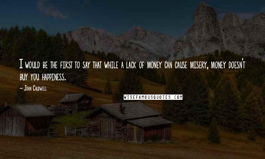 John Caudwell Quotes: I would be the first to say that while a lack of money can cause misery, money doesn't buy you happiness.