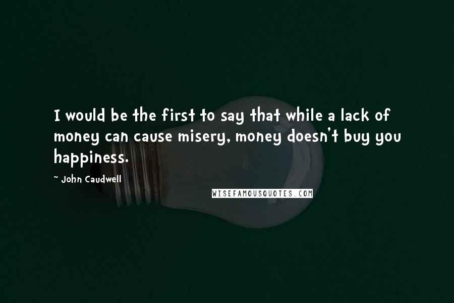 John Caudwell Quotes: I would be the first to say that while a lack of money can cause misery, money doesn't buy you happiness.