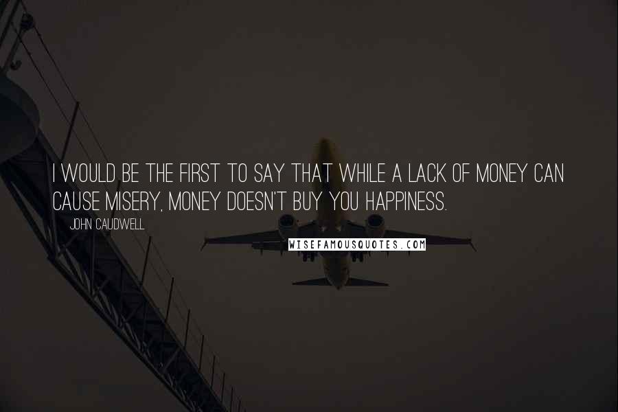 John Caudwell Quotes: I would be the first to say that while a lack of money can cause misery, money doesn't buy you happiness.