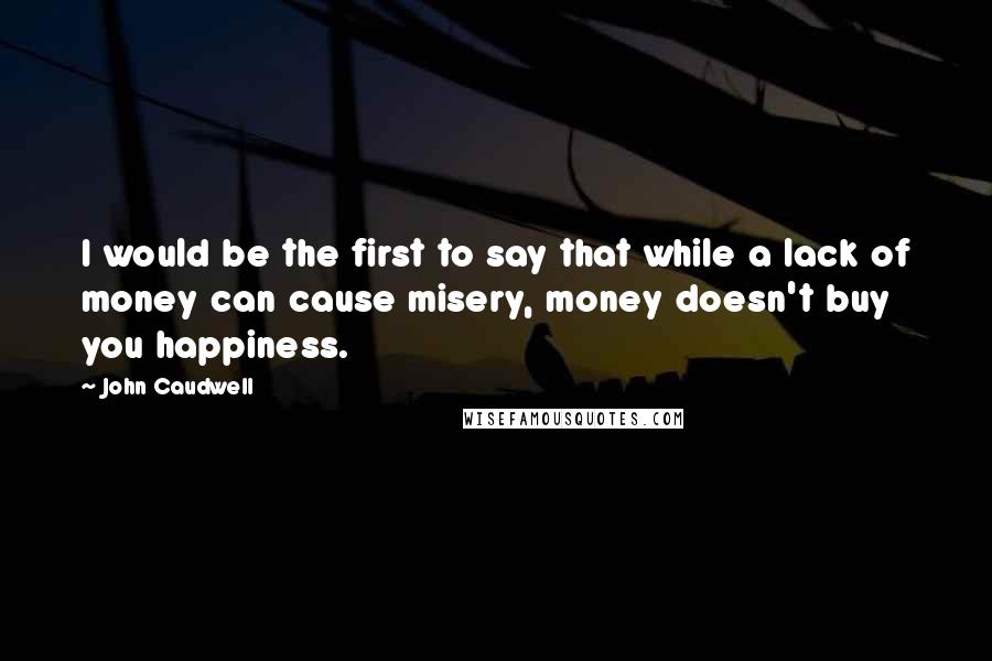 John Caudwell Quotes: I would be the first to say that while a lack of money can cause misery, money doesn't buy you happiness.