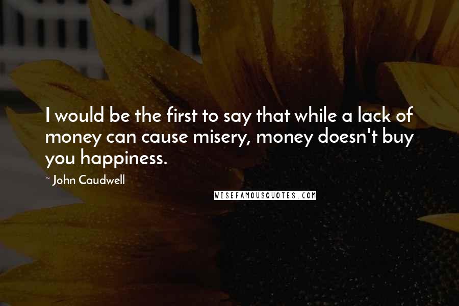 John Caudwell Quotes: I would be the first to say that while a lack of money can cause misery, money doesn't buy you happiness.