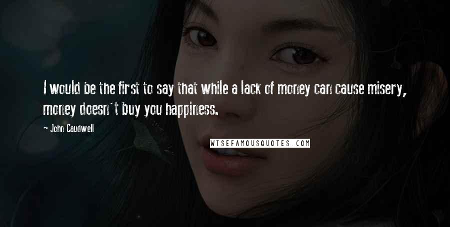 John Caudwell Quotes: I would be the first to say that while a lack of money can cause misery, money doesn't buy you happiness.