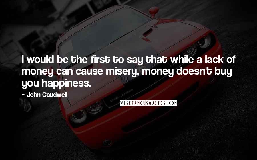 John Caudwell Quotes: I would be the first to say that while a lack of money can cause misery, money doesn't buy you happiness.