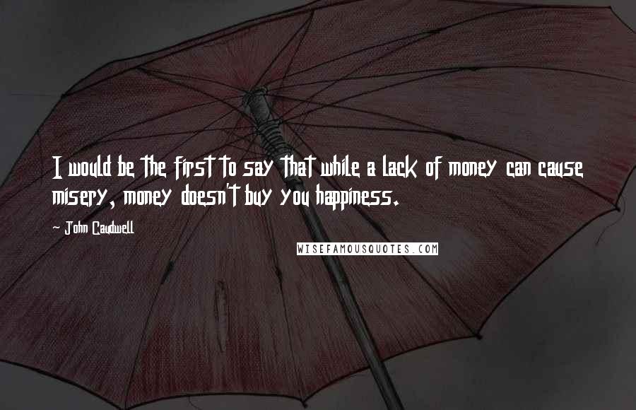 John Caudwell Quotes: I would be the first to say that while a lack of money can cause misery, money doesn't buy you happiness.