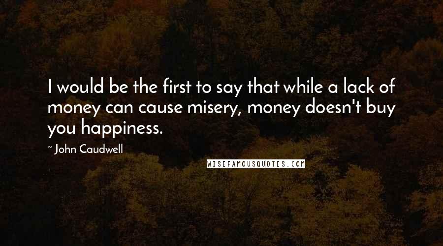 John Caudwell Quotes: I would be the first to say that while a lack of money can cause misery, money doesn't buy you happiness.