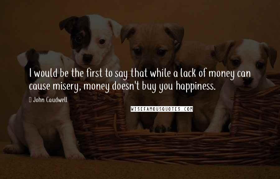 John Caudwell Quotes: I would be the first to say that while a lack of money can cause misery, money doesn't buy you happiness.