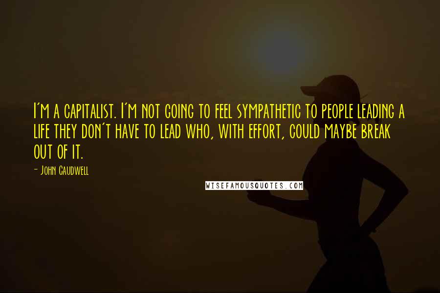 John Caudwell Quotes: I'm a capitalist. I'm not going to feel sympathetic to people leading a life they don't have to lead who, with effort, could maybe break out of it.